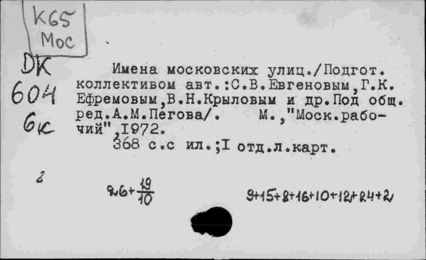 ﻿Ikes-
\ Мое
бон
Имена московских улиц./Подгот. коллективом авт.:С.В.Евгеновым,Г.К. Ефремовым,В.Н.Крыловым и др.Под общ ред.А.М.Пегова/• М. "Моск.рабочий" 1972.
Зо8 с.с ил.^І отд.л.карт.

•V
